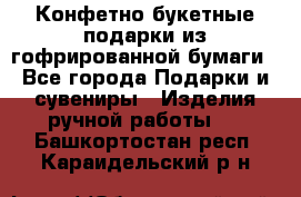 Конфетно-букетные подарки из гофрированной бумаги - Все города Подарки и сувениры » Изделия ручной работы   . Башкортостан респ.,Караидельский р-н